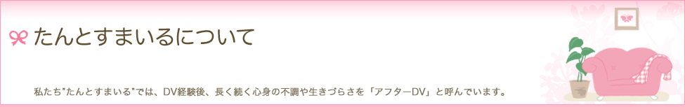 たんとすまいるについて　私たち"たんとすまいる"では、DV経験後、長く続く心身の不調や生きづらさを「アフターDV」と呼んでいます。