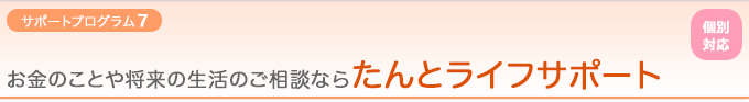 【サポートプログラム8：個別対応】お金のことや将来の生活のご相談なら『たんとライフサポート』