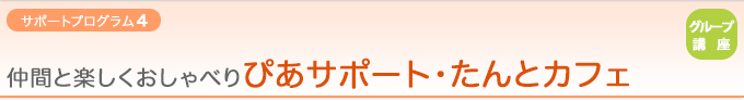 【サポートプログラム5：グループ講座】仲間と楽しくおしゃべり『ぴあサポート・たんとカフェ』