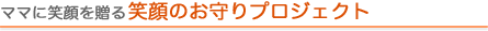 ママに笑顔を贈る笑顔のお守りプロジェクト