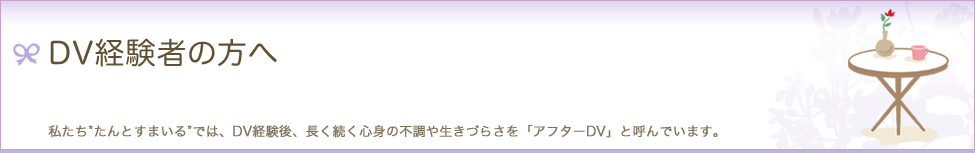 DV経験者の方へ　私たち"たんとすまいる"では、DV経験後、長く続く心身の不調や生きづらさを「アフターDV」と呼んでいます。