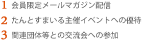 1.会員限定メールマガジン配信　2.たんとすまいる主催イベントへの優待　3.関連団体等との交流会への参加