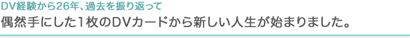 DV経験から26年、過去を振り返って　偶然手にした1枚のDVカードから新しい人生が始まりました。